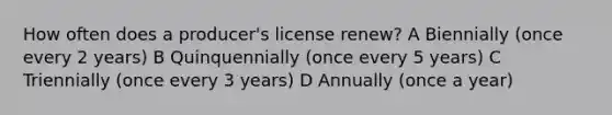 How often does a producer's license renew? A Biennially (once every 2 years) B Quinquennially (once every 5 years) C Triennially (once every 3 years) D Annually (once a year)