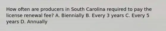 How often are producers in South Carolina required to pay the license renewal fee? A. Biennially B. Every 3 years C. Every 5 years D. Annually