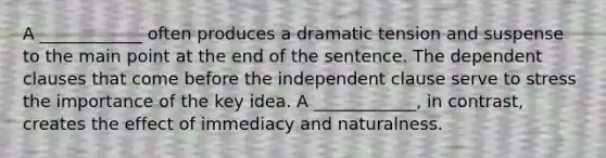 A ____________ often produces a dramatic tension and suspense to the main point at the end of the sentence. The dependent clauses that come before the independent clause serve to stress the importance of the key idea. A ____________, in contrast, creates the effect of immediacy and naturalness.