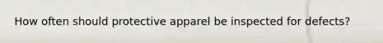 How often should protective apparel be inspected for defects?