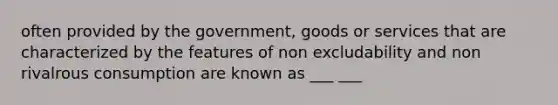 often provided by the government, goods or services that are characterized by the features of non excludability and non rivalrous consumption are known as ___ ___