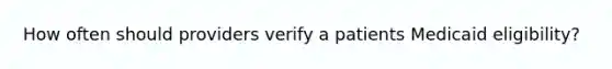 How often should providers verify a patients Medicaid eligibility?