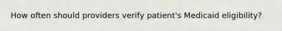 How often should providers verify patient's Medicaid eligibility?