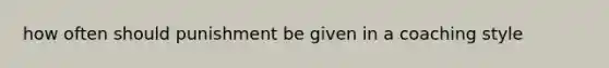 how often should punishment be given in a coaching style