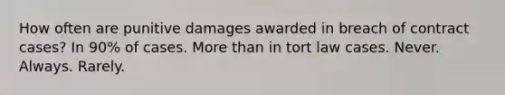 How often are punitive damages awarded in breach of contract cases? In 90% of cases. <a href='https://www.questionai.com/knowledge/keWHlEPx42-more-than' class='anchor-knowledge'>more than</a> in tort law cases. Never. Always. Rarely.