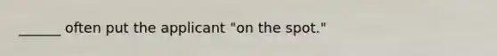 ______ often put the applicant "on the spot."