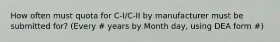 How often must quota for C-I/C-II by manufacturer must be submitted for? (Every # years by Month day, using DEA form #)