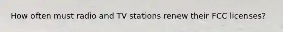 How often must radio and TV stations renew their FCC licenses?