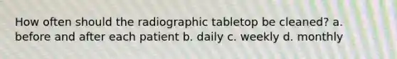 How often should the radiographic tabletop be cleaned? a. before and after each patient b. daily c. weekly d. monthly