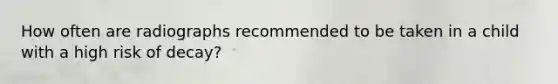 How often are radiographs recommended to be taken in a child with a high risk of decay?