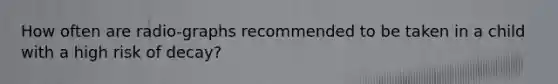 How often are radio-graphs recommended to be taken in a child with a high risk of decay?