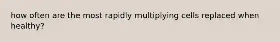 how often are the most rapidly multiplying cells replaced when healthy?