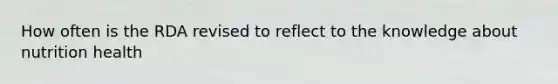 How often is the RDA revised to reflect to the knowledge about nutrition health