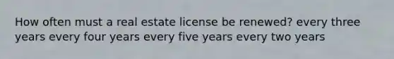 How often must a real estate license be renewed? every three years every four years every five years every two years