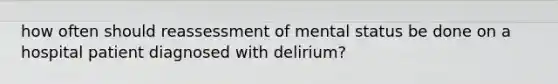 how often should reassessment of mental status be done on a hospital patient diagnosed with delirium?