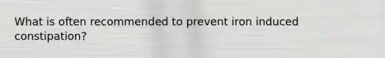 What is often recommended to prevent iron induced constipation?