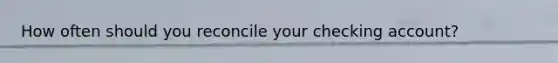 How often should you reconcile your checking account?