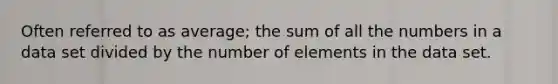 Often referred to as average; the sum of all the numbers in a data set divided by the number of elements in the data set.