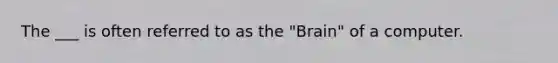 The ___ is often referred to as the "Brain" of a computer.