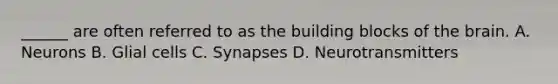 ______ are often referred to as the building blocks of the brain. A. Neurons B. Glial cells C. Synapses D. Neurotransmitters