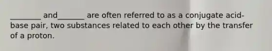 ________ and_______ are often referred to as a conjugate acid-base pair, two substances related to each other by the transfer of a proton.