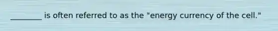 ________ is often referred to as the "energy currency of the cell."