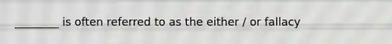 ________ is often referred to as the either / or fallacy