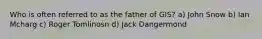 Who is often referred to as the father of GIS? a) John Snow b) Ian Mcharg c) Roger Tomlinosn d) Jack Dangermond