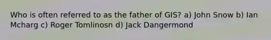 Who is often referred to as the father of GIS? a) John Snow b) Ian Mcharg c) Roger Tomlinosn d) Jack Dangermond