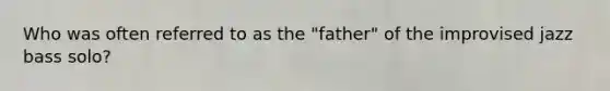 Who was often referred to as the "father" of the improvised jazz bass solo?