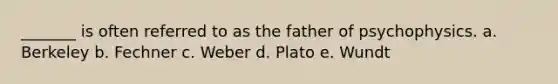 _______ is often referred to as the father of psychophysics. a. Berkeley b. Fechner c. Weber d. Plato e. Wundt