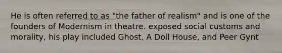 He is often referred to as "the father of realism" and is one of the founders of Modernism in theatre. exposed social customs and morality, his play included Ghost, A Doll House, and Peer Gynt