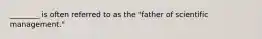 ________ is often referred to as the "father of scientific management."