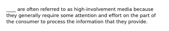 ____ are often referred to as high-involvement media because they generally require some attention and effort on the part of the consumer to process the information that they provide.