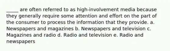 _____ are often referred to as high-involvement media because they generally require some attention and effort on the part of the consumer to process the information that they provide. a. Newspapers and magazines b. Newspapers and television c. Magazines and radio d. Radio and television e. Radio and newspapers