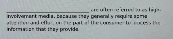 __________________________________ are often referred to as high-involvement media, because they generally require some attention and effort on the part of the consumer to process the information that they provide.