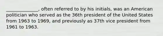 ______________, often referred to by his initials, was an American politician who served as the 36th president of the United States from 1963 to 1969, and previously as 37th vice president from 1961 to 1963.