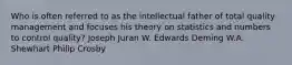 Who is often referred to as the intellectual father of total quality management and focuses his theory on statistics and numbers to control quality? Joseph Juran W. Edwards Deming W.A. Shewhart Philip Crosby