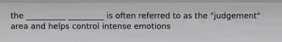 the __________ _________ is often referred to as the "judgement" area and helps control intense emotions