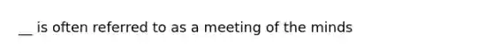 __ is often referred to as a meeting of the minds