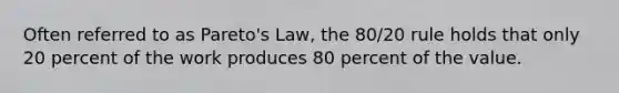 Often referred to as Pareto's Law, the 80/20 rule holds that only 20 percent of the work produces 80 percent of the value.