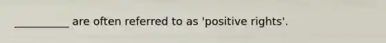 __________ are often referred to as 'positive rights'.