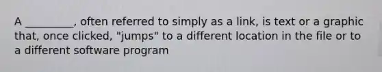 A _________, often referred to simply as a link, is text or a graphic that, once clicked, "jumps" to a different location in the file or to a different software program