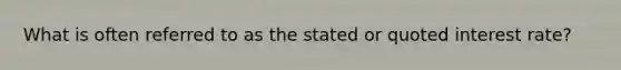 What is often referred to as the stated or quoted interest rate?