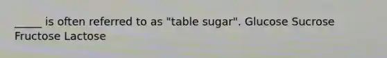 _____ is often referred to as "table sugar". Glucose Sucrose Fructose Lactose