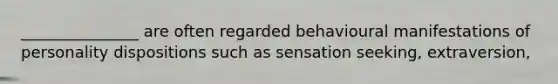 _______________ are often regarded behavioural manifestations of personality dispositions such as sensation seeking, extraversion,