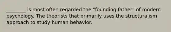 ________ is most often regarded the "founding father" of modern psychology. The theorists that primarily uses the structuralism approach to study human behavior.