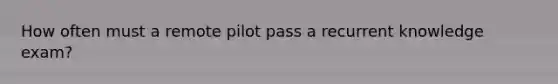 How often must a remote pilot pass a recurrent knowledge exam?