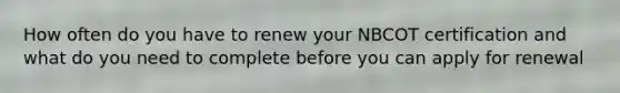 How often do you have to renew your NBCOT certification and what do you need to complete before you can apply for renewal