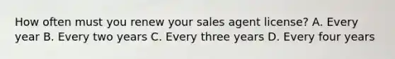 How often must you renew your sales agent license? A. Every year B. Every two years C. Every three years D. Every four years